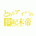 とあるアイテムの世紀末帝王（はまづらしあげ）