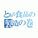 とある食品の製造の巻（）