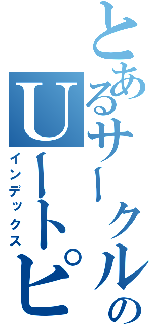 とあるサークルのＵートピア（インデックス）