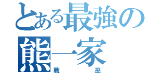 とある最強の熊一家（戦巫）