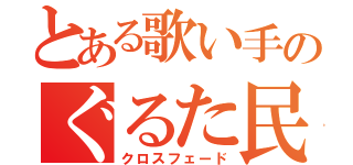 とある歌い手のぐるた民（クロスフェード）