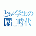 とある学生の厨二時代（ｄａｒｋ ｐａｓｔ）