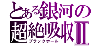 とある銀河の超絶吸収Ⅱ（ブラックホール）