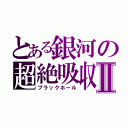 とある銀河の超絶吸収Ⅱ（ブラックホール）