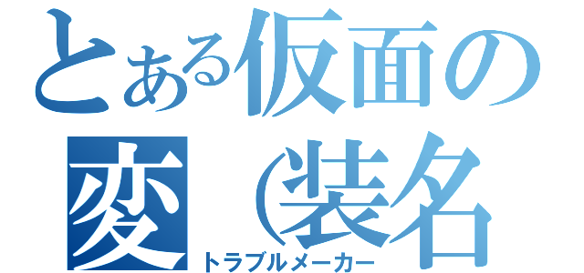 とある仮面の変（装名）人（トラブルメーカー）