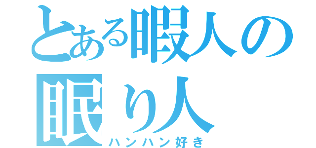 とある暇人の眠り人（ハンハン好き）