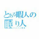 とある暇人の眠り人（ハンハン好き）