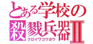 とある学校の殺戮兵器Ⅱ（クロイワコウヨウ）