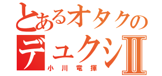 とあるオタクのデュクシⅡ（小川竜揮）