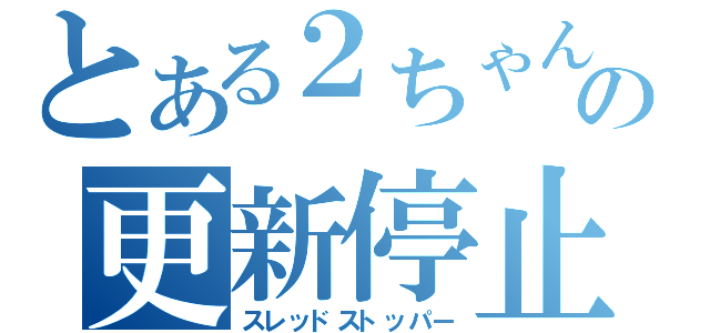 とある２ちゃんの更新停止（スレッドストッパー）