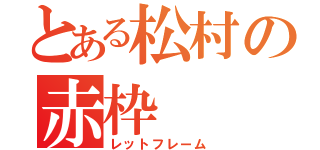 とある松村の赤枠（レットフレーム）