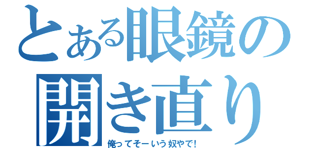 とある眼鏡の開き直り（俺ってそーいう奴やで！）