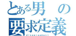 とある男の要求定義（ｄｉｓａｇｒｅｅｍｅｎｔ）