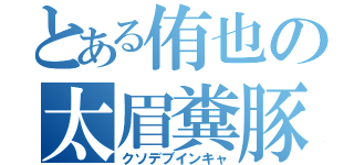 とある侑也の太眉糞豚（クソデブインキャ）