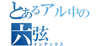 とあるアル中の六弦（インデックス）