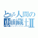 とある人間の恵面蔵土Ⅱ（インデックス）