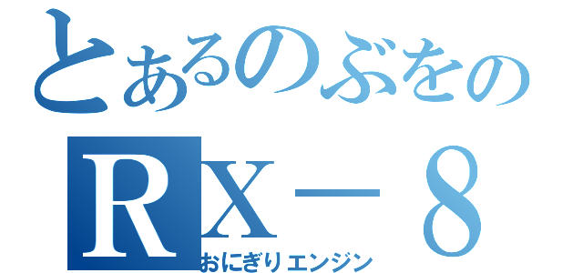 とあるのぶをのＲＸ－８（おにぎりエンジン）