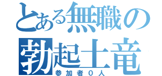 とある無職の勃起土竜（参加者０人）