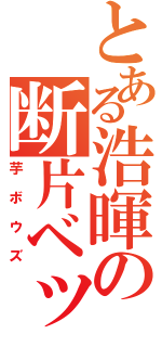 とある浩暉の断片ベッド（芋ボウズ）