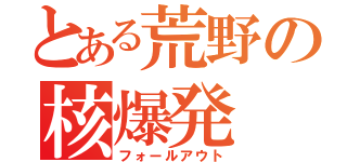 とある荒野の核爆発（フォールアウト）