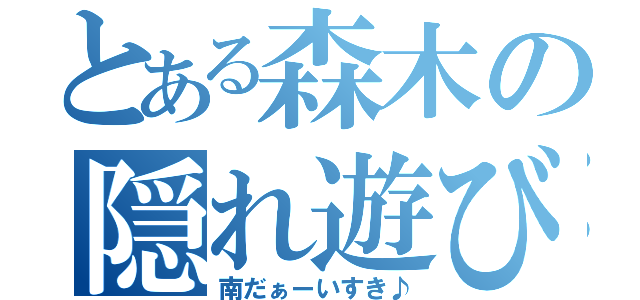 とある森木の隠れ遊び（南だぁーいすき♪）