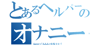 とあるヘルパーのオナニー事情（んぁぁっ！んんんっもぢいいい！）