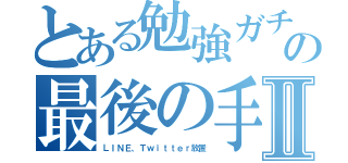 とある勉強ガチ勢の最後の手段Ⅱ（ＬＩＮＥ、Ｔｗｉｔｔｅｒ放置）