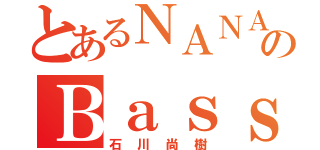 とあるＮＡＮＡＳＨＩのＢａｓｓ（石川尚樹）