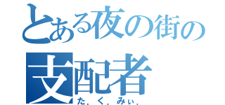 とある夜の街の支配者（た．く．みぃ．）