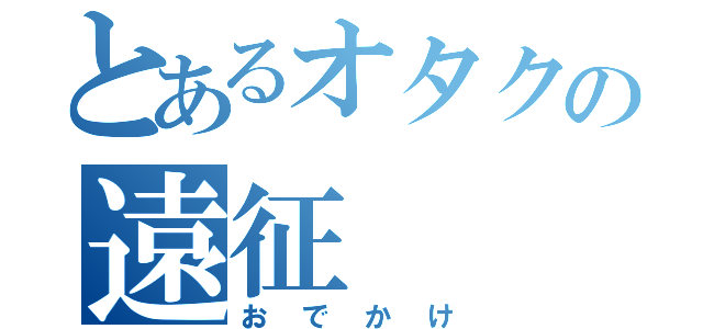 とあるオタクの遠征（おでかけ）