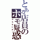 とある店員のホモ疑惑（やらないか）