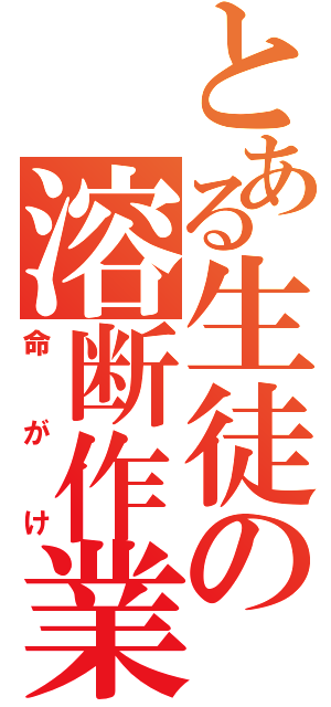 とある生徒の溶断作業（命がけ）