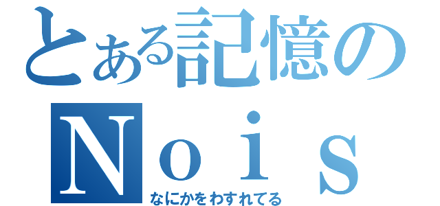 とある記憶のＮｏｉｓｅ（なにかをわすれてる）