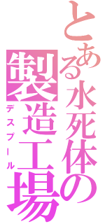 とある水死体の製造工場（デスプール）