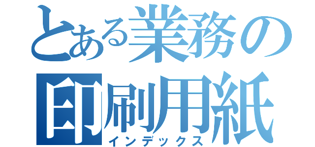 とある業務の印刷用紙（インデックス）