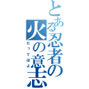 とある忍者の火の意志（だってばよ）