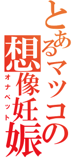 とあるマツコの想像妊娠（オナペット）