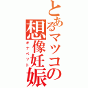 とあるマツコの想像妊娠（オナペット）