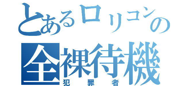 とあるロリコンの全裸待機（犯罪者）