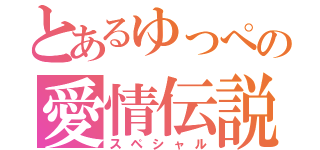 とあるゆっぺの愛情伝説（スペシャル）