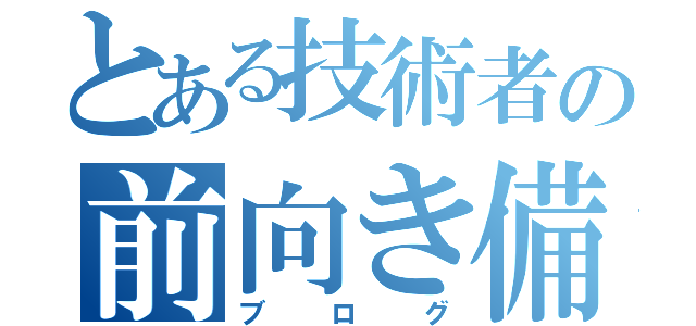 とある技術者の前向き備忘録（ブログ）