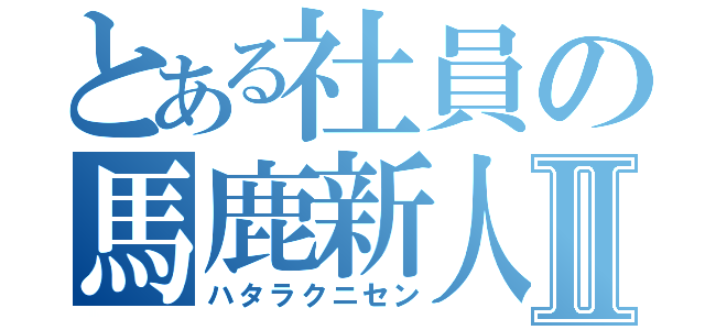 とある社員の馬鹿新人Ⅱ（ハタラクニセン）