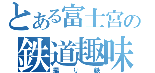 とある富士宮の鉄道趣味（撮り鉄）