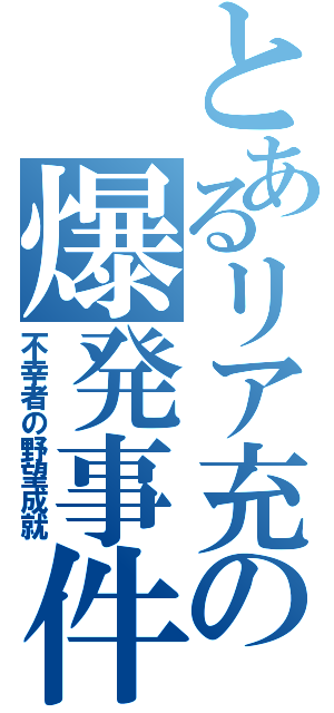 とあるリア充の爆発事件（不幸者の野望成就）