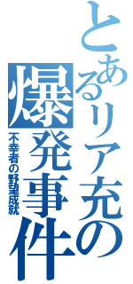 とあるリア充の爆発事件（不幸者の野望成就）