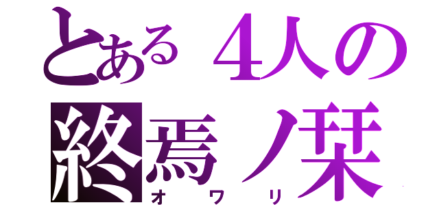 とある４人の終焉ノ栞（オワリ）