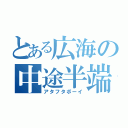 とある広海の中途半端（アタフタボーイ）