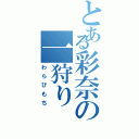 とある彩奈の一狩り（わらびもち）