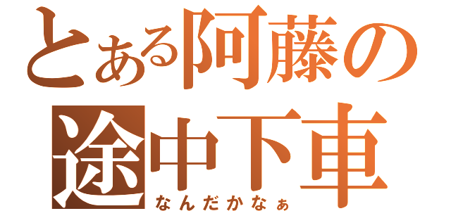 とある阿藤の途中下車（なんだかなぁ）