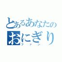 とあるあなたのおにぎりです（ファン）